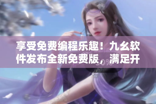 享受免費(fèi)編程樂趣！九幺軟件發(fā)布全新免費(fèi)版，滿足開發(fā)者多平臺(tái)需求