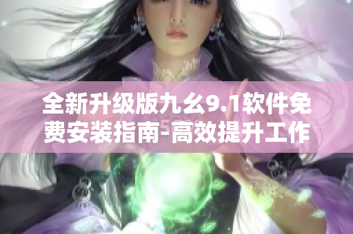 全新升級版九幺9.1軟件免費安裝指南-高效提升工作效率！