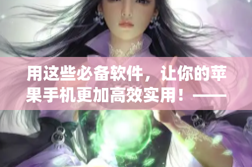 用這些必備軟件，讓你的蘋果手機(jī)更加高效實(shí)用！——免費(fèi)App推薦
