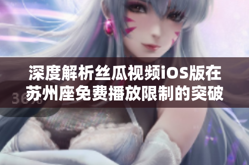 深度解析絲瓜視頻iOS版在蘇州座免費(fèi)播放限制的突破和優(yōu)化