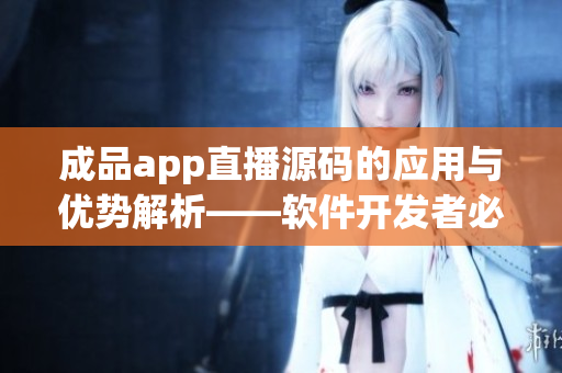 成品app直播源碼的應(yīng)用與優(yōu)勢(shì)解析——軟件開(kāi)發(fā)者必讀！