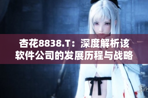 杏花8838.T：深度解析該軟件公司的發(fā)展歷程與戰(zhàn)略規(guī)劃