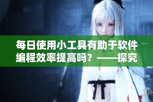 每日使用小工具有助于軟件編程效率提高嗎？——探究程序員工具化方法