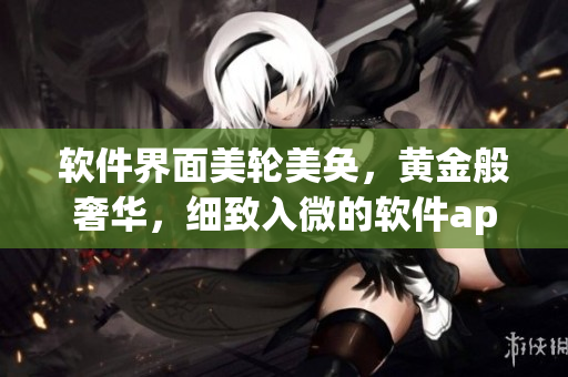 軟件界面美輪美奐，黃金般奢華，細(xì)致入微的軟件app瀏覽大全