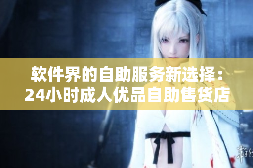 軟件界的自助服務(wù)新選擇：24小時成人優(yōu)品自助售貨店，盡享軟件精品