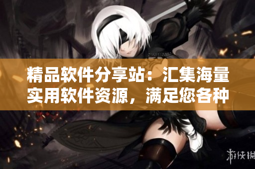 精品軟件分享站：匯集海量實用軟件資源，滿足您各種使用需求！