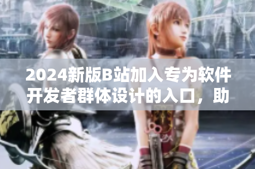 2024新版B站加入專為軟件開發(fā)者群體設(shè)計的入口，助您深入了解最新軟件技術(shù)