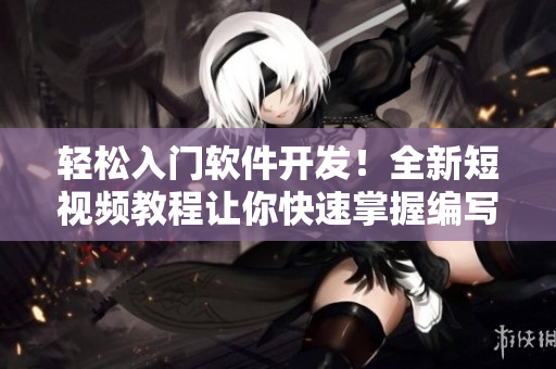 輕松入門軟件開發(fā)！全新短視頻教程讓你快速掌握編寫軟件技能