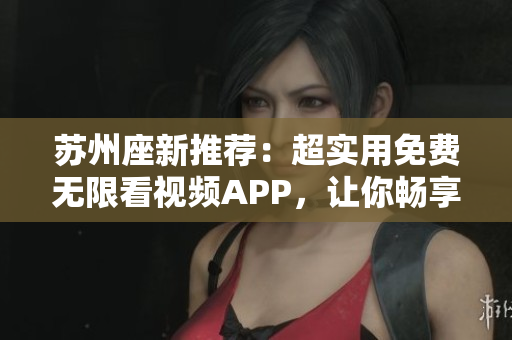蘇州座新推薦：超實(shí)用免費(fèi)無限看視頻APP，讓你暢享軟件視界！