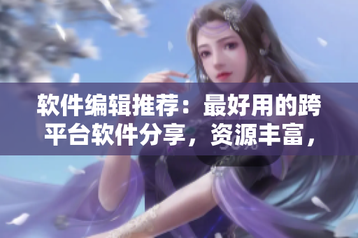 軟件編輯推薦：最好用的跨平臺(tái)軟件分享，資源豐富，操作簡(jiǎn)單！