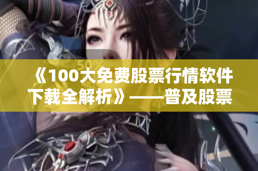 《100大免費股票行情軟件下載全解析》——普及股票行情軟件的必備指南