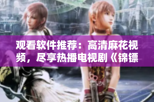 觀看軟件推薦:高清麻花視頻,盡享熱播電視劇《錦鏢人》全集 觀看軟件推薦:高清麻花視頻,盡享熱播電視劇《錦鏢人》全集