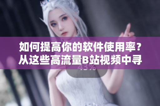 如何提高你的軟件使用率？從這些高流量B站視頻中尋找啟示！