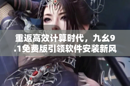 重返高效計算時代，九幺9.1免費版引領(lǐng)軟件安裝新風潮！