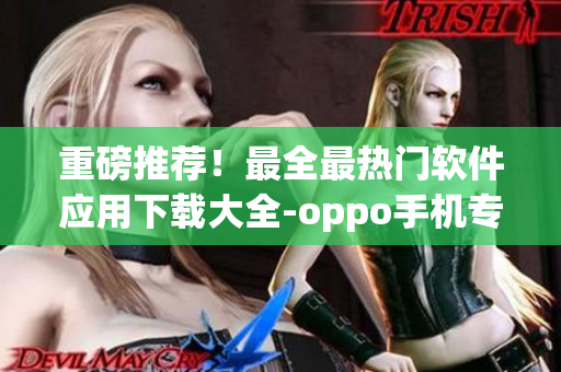 重磅推薦！最全最熱門軟件應(yīng)用下載大全-oppo手機(jī)專屬！