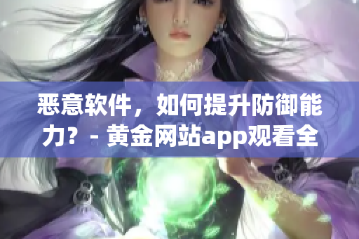 惡意軟件，如何提升防御能力？- 黃金網(wǎng)站app觀看全攻略