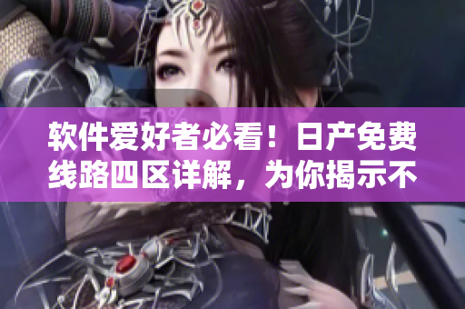 軟件愛好者必看！日產(chǎn)免費線路四區(qū)詳解，為你揭示不同區(qū)別及其應(yīng)用場景