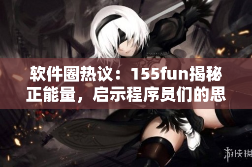 軟件圈熱議：155fun揭秘正能量，啟示程序員們的思考