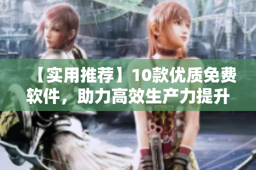【實(shí)用推薦】10款優(yōu)質(zhì)免費(fèi)軟件，助力高效生產(chǎn)力提升