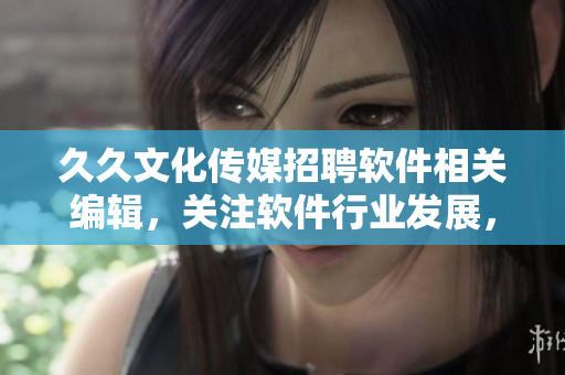 久久文化傳媒招聘軟件相關(guān)編輯，關(guān)注軟件行業(yè)發(fā)展，專注編寫高質(zhì)量文章