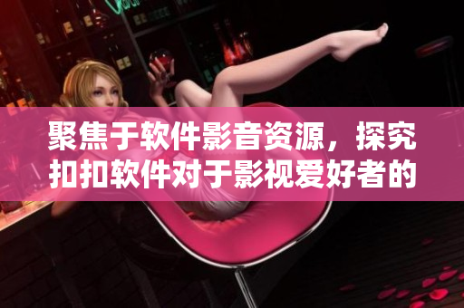 聚焦于軟件影音資源，探究扣扣軟件對于影視愛好者的實用性
