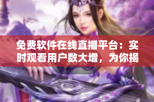 免費(fèi)軟件在線直播平臺(tái)：實(shí)時(shí)觀看用戶數(shù)大增，為你揭秘技術(shù)背后的故事！