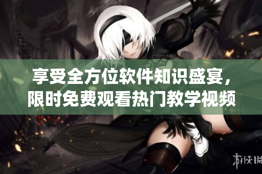 享受全方位軟件知識盛宴，限時免費觀看熱門教學視頻的App現(xiàn)已推出！