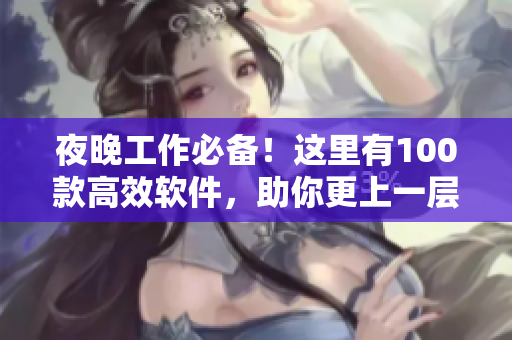 夜晚工作必備！這里有100款高效軟件，助你更上一層樓