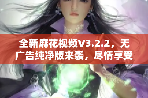 全新麻花視頻V3.2.2，無廣告純凈版來襲，盡情享受高清視頻體驗