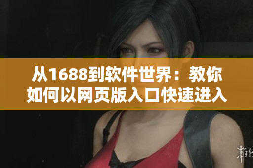 從1688到軟件世界：教你如何以網(wǎng)頁版入口快速進(jìn)入軟件市場(chǎng)