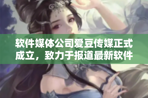軟件媒體公司愛豆傳媒正式成立，致力于報(bào)道最新軟件趨勢(shì)與技術(shù)創(chuàng)新