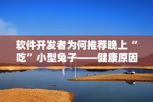 軟件開發(fā)者為何推薦晚上“吃”小型兔子——健康原因？