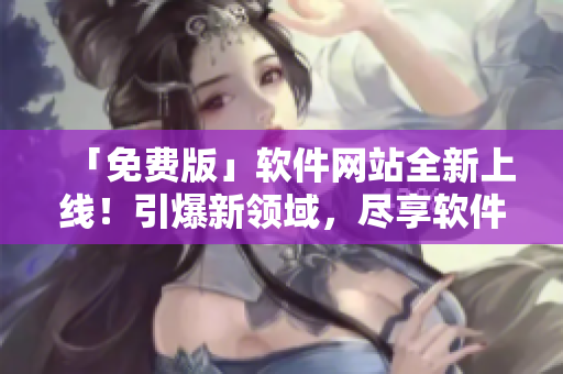 「免費(fèi)版」軟件網(wǎng)站全新上線！引爆新領(lǐng)域，盡享軟件開發(fā)頂級內(nèi)容！