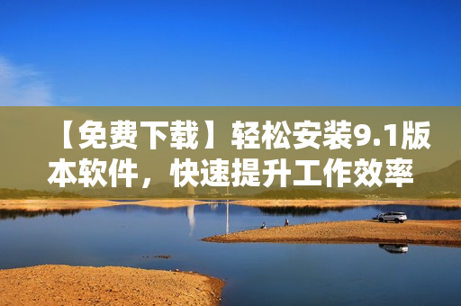 【免費(fèi)下載】輕松安裝9.1版本軟件，快速提升工作效率！