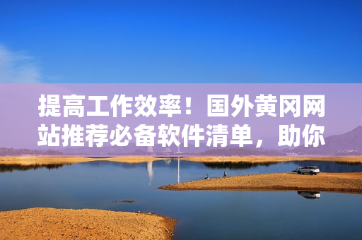 提高工作效率!國(guó)外黃岡網(wǎng)站推薦必備軟件清單,助你輕松應(yīng)對(duì)工作難題! 提高工作效率!國(guó)外黃岡網(wǎng)站推薦必備軟件清單,助你輕松應(yīng)對(duì)工作難題!