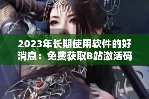 2023年長期使用軟件的好消息：免費獲取B站激活碼！