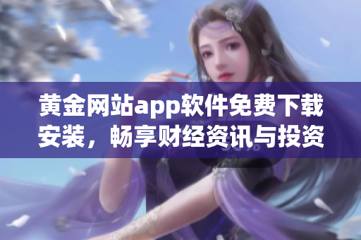 黃金網(wǎng)站app軟件免費(fèi)下載安裝，暢享財經(jīng)資訊與投資機(jī)會