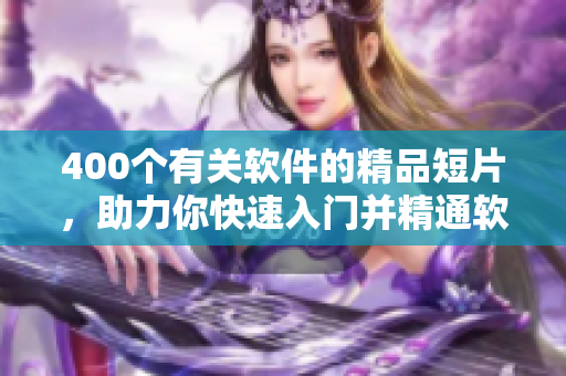 400個有關(guān)軟件的精品短片，助力你快速入門并精通軟件技能！