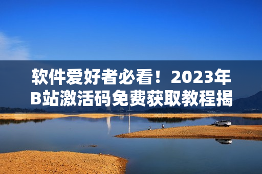 軟件愛好者必看！2023年B站激活碼免費獲取教程揭秘