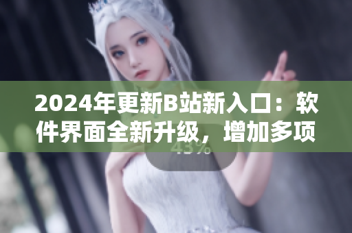 2024年更新B站新入口：軟件界面全新升級，增加多項(xiàng)實(shí)用功能