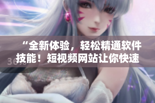 “全新體驗(yàn)，輕松精通軟件技能！短視頻網(wǎng)站讓你快速學(xué)習(xí)軟件開發(fā)！”