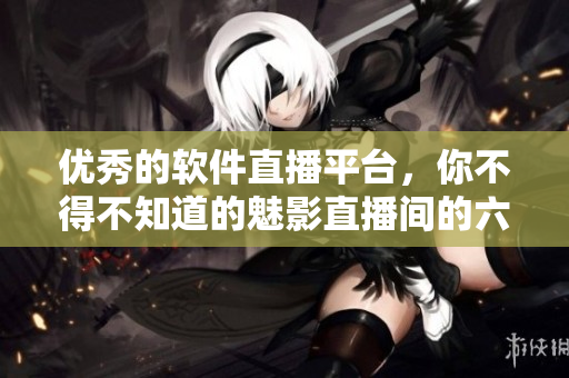 優(yōu)秀的軟件直播平臺，你不得不知道的魅影直播間的六大好處