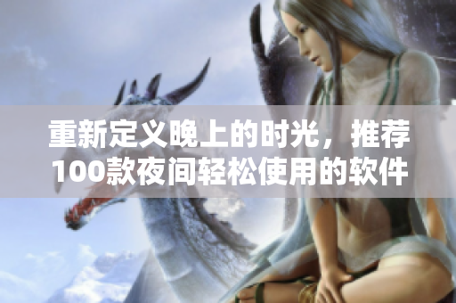 重新定義晚上的時光，推薦100款夜間輕松使用的軟件應用！