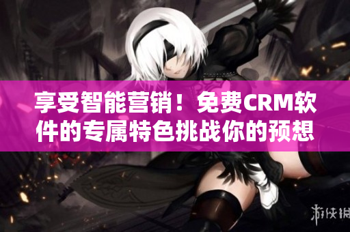享受智能營銷！免費(fèi)CRM軟件的專屬特色挑戰(zhàn)你的預(yù)想！
