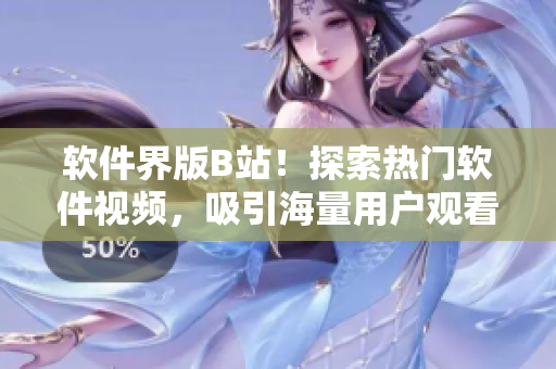 軟件界版B站！探索熱門軟件視頻，吸引海量用戶觀看的秘籍