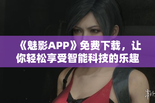 《魅影APP》免費下載，讓你輕松享受智能科技的樂趣！——軟件推薦