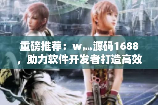 重磅推薦：w灬源碼1688，助力軟件開(kāi)發(fā)者打造高效穩(wěn)定的應(yīng)用系統(tǒng)