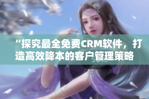 “探究最全免費CRM軟件,打造高效降本的客戶管理策略” “探究最全免費CRM軟件,打造高效降本的客戶管理策略”