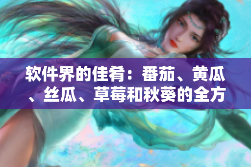 軟件界的佳肴：番茄、黃瓜、絲瓜、草莓和秋葵的全方位介紹