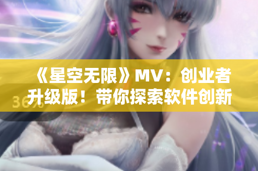 《星空無(wú)限》MV：創(chuàng)業(yè)者升級(jí)版！帶你探索軟件創(chuàng)新奧秘